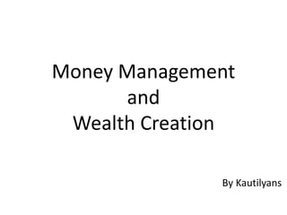 Money Management
and
Wealth Creation
By Kautilyans
 