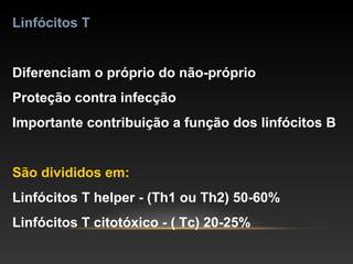 Linfócitos T
Diferenciam o próprio do não-próprio
Proteção contra infecção
Importante contribuição a função dos linfócitos B
São divididos em:
Linfócitos T helper - (Th1 ou Th2) 50-60%
Linfócitos T citotóxico - ( Tc) 20-25%
 