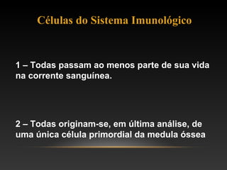 Células do Sistema Imunológico
1 – Todas passam ao menos parte de sua vida
na corrente sanguínea.
2 – Todas originam-se, em última análise, de
uma única célula primordial da medula óssea
 