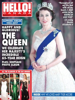 WEEKLY • 13 FEBRUARY 2017
C A N A D A
HAPPY AND
GLORIOUS!
THE
QUEENWE CELEBRATE
HER MAJESTY’S
INCREDIBLE
65-YEAR REIGN
PLUS: KEEPSAKE
PHOTO ALBUM
‘Throughout all
my life and
with all my
heart, I shall
strive to be
worthy of
your trust‘
– A young
Queen
Elizabeth II
SAPPHIRE JUBILEE
1952-2017
INSIDE WHY WE LOVED MARY TYLER MOORE
ALL THE GLAMOUR AT THE SAG AWARDS
 