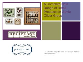 + A Complete New
Range of Retail
Products for Jamie
Oliver Group
- A 6 months project to save and change the face
of three stores -
 