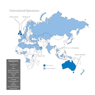 Departments
IT
Administration
HR
Finance
Business Improvement
Warehouse & Logistics
Marketing
Sales
Sales Order Processing
Estimating
Project Management
Design
Engineering
Research & Development
Manufacturing
International Operations
Dublin, Ireland Reading, UK
Sydney, Australia
Dubai, UAE
Hong Kong
Office Locations
SAS Operative Regions
 