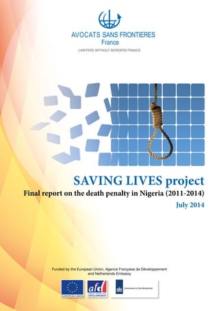 Funded by the European Union, Agence Française de Développement
and Netherlands Embassy
AVOCATS SANS FRONTIERES
France
EUROPEAN UNION
LAWYERS WITHOUT BORDERS FRANCE
Final report on the death penalty in Nigeria (2011-2014)
July 2014
SAVING LIVES project
 