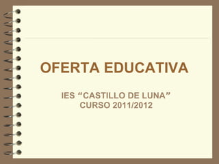 OFERTA EDUCATIVA   IES  “ CASTILLO DE LUNA ” CURSO 2011/2012 