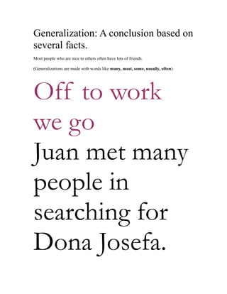 Generalization: A conclusion based on
several facts.
Most people who are nice to others often have lots of friends.
(Generalizations are made with words like many, most, some, usually, often)
Off to work
we go
Juan met many
people in
searching for
Dona Josefa.
 