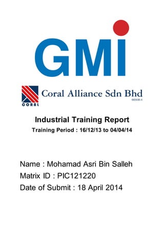 Industrial Training Report
Training Period : 16/12/13 to 04/04/14
Name : Mohamad Asri Bin Salleh
Matrix ID : PIC121220
Date of Submit : 18 April 2014
 