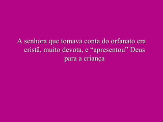 A senhora que tomava conta do orfanato era cristã, muito devota, e “apresentou” Deus para a criança 