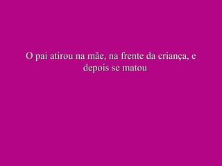 O pai atirou na mãe, na frente da criança, e depois se matou 