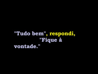 "Tudo bem" , respondi,  "Fique à vontade." 