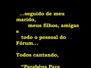   ...seguido de meu marido,  meus filhos, amigas e  todo o pessoal do Fórum...  Todos cantando,  “Parabéns Para Você!!!” 
