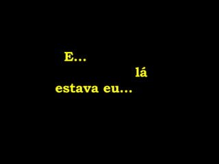 E...  lá estava eu...  