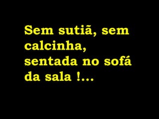 Sem sutiã, sem calcinha, sentada no sofá da sala !... 
