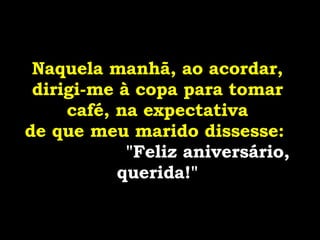 Naquela manhã, ao acordar, dirigi-me à copa para tomar café, na expectativa de que meu marido dissesse:  "Feliz aniversário, querida!" 