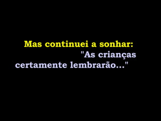 Mas continuei a sonhar:  "As crianças certamente lembrarão..." 