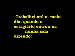   Trabalhei até o  meio-dia, quando o estagiário entrou na  minha sala dizendo:   