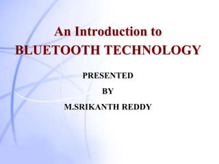 An Introduction to
BLUETOOTH TECHNOLOGY
PRESENTED
BY
M.SRIKANTH REDDY
 