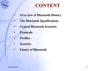 CONTENT
• Overview of Bluetooth History
• The Bluetooth Specifications
• Typical Bluetooth Scenario
• Protocols
• Profiles...
