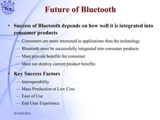 Future of Bluetooth
• Success of Bluetooth depends on how well it is integrated into
consumer products
— Consumers are mor...