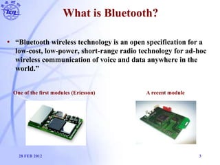 What is Bluetooth?
• “Bluetooth wireless technology is an open specification for a
low-cost, low-power, short-range radio ...