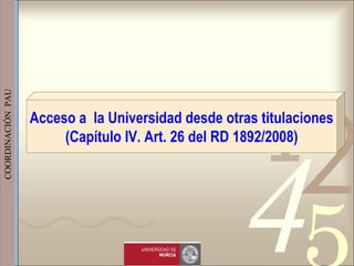 421
0011 0010 1010 1101 0001 0100 1011
 
 
 
COORDINACIÓN  PAU 
Acceso a la Universidad desde otras titulaciones
(Capítulo IV. Art. 26 del RD 1892/2008)
 