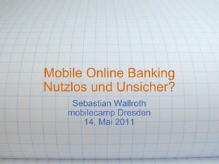 Mobile Online Banking Nutzlos und Unsicher? Sebastian Wallroth mobilecamp Dresden 14. Mai 2011 