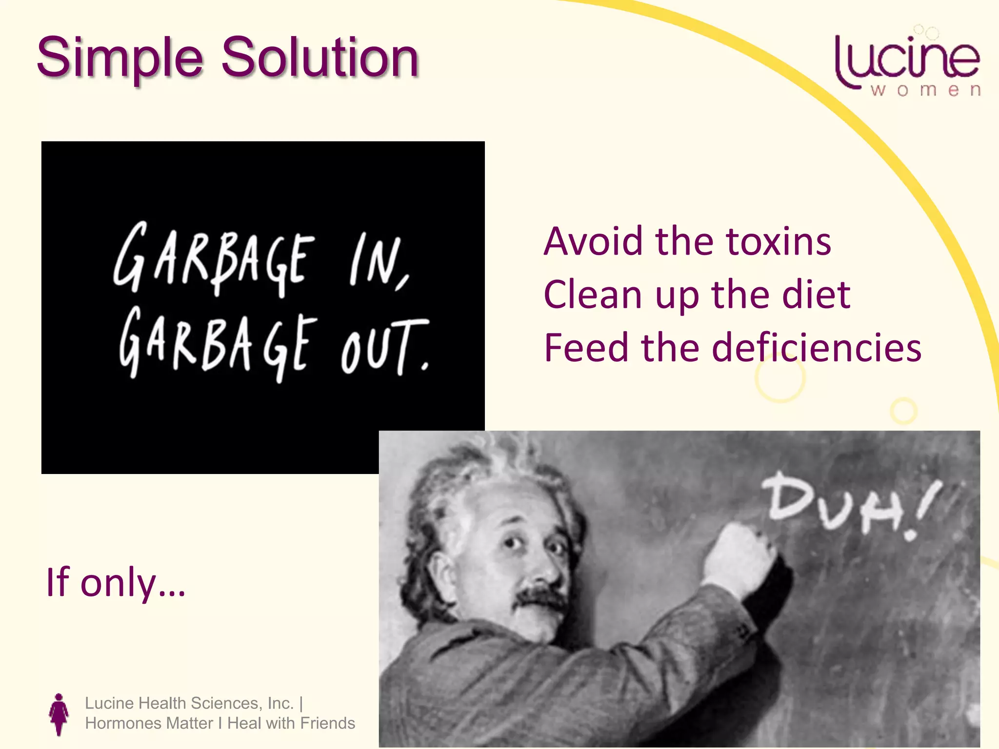 Lucine Health Sciences, Inc. |
Hormones Matter I Heal with Friends
Simple Solution
Avoid the toxins
Clean up the diet
Feed the deficiencies
If only…
 