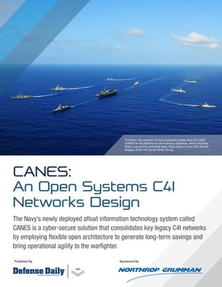 Sponsored By
CANES:
Published By
The Navy has entered the full production phase that will install
CANES on all platforms in its inventory objective, which includes
ships, submarines and land sites. Navy photo of the USS Ronald
Reagan (CVN 76) Carrier Strike Group.
An Open Systems C4I
Networks Design
The Navy’s newly deployed afloat information technology system called
CANES is a cyber-secure solution that consolidates key legacy C4I networks
by employing flexible open architecture to generate long-term savings and
bring operational agility to the warfighter.
 