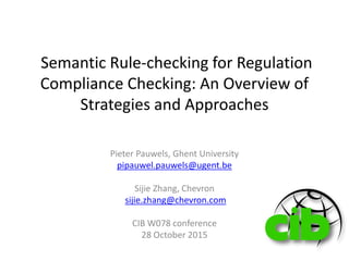 Semantic Rule-checking for Regulation
Compliance Checking: An Overview of
Strategies and Approaches
Pieter Pauwels, Ghent University
pipauwel.pauwels@ugent.be
Sijie Zhang, Chevron
sijie.zhang@chevron.com
CIB W078 conference
28 October 2015
 