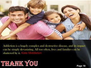 Page 19
Addiction is a hugely complex and destructive disease, and its impact
can be simply devastating. All too often, lives and families can be
shattered by it. Kate Middleton
 