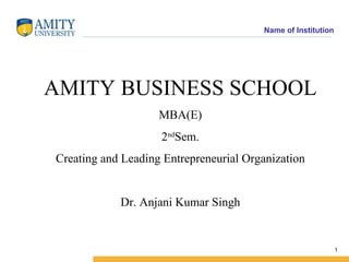AMITY BUSINESS SCHOOL  MBA(E) 2 nd Sem. Creating and Leading Entrepreneurial Organization Dr. Anjani Kumar Singh 