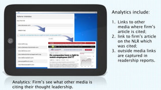 Analytics: Firms see what other media is
citing their thought leadership.
Analytics include:
1. Links to other
media where firms
article is cited;
2. link to firms article
on the NLR which
was cited;
3. outside media links
are captured in
readership reports.
 