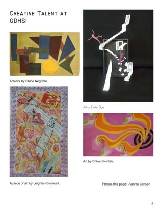 15
Art by Evelyn Elgie.
Creative Talent at
GDHS!
A piece of art by Leighton Bannock.
Artwork by Chloe Negrette.
Art by Chloe Swintak.
		 Photos this page: Alanna Benson
 