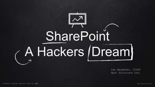SharePoint
A Hackers Dream
Ian Naumenko, CISSP
Spot Solutions Ltd.
SharePoint Saturday Vancouver, March 11, 2016 Spot Solutions Ltd.
 