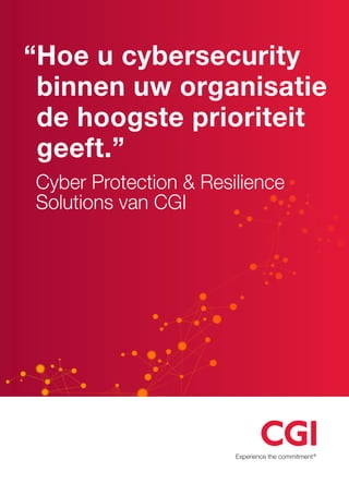 “Hoe u cybersecurity
binnen uw organisatie
de hoogste prioriteit
geeft.”
Cyber Protection  Resilience
Solutions van CGI
 
