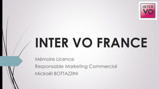 INTER VO FRANCE
Mémoire Licence
Responsable Marketing Commercial
Mickaël BOTTAZZINI
 