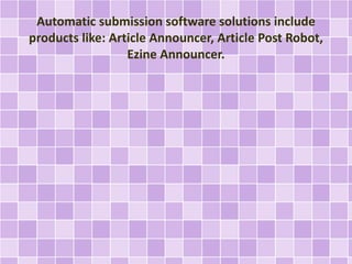 Automatic submission software solutions include 
products like: Article Announcer, Article Post Robot, 
Ezine Announcer. 
 