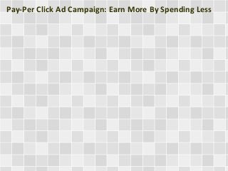 Pay-Per Click Ad Campaign: Earn More By Spending Less 
 