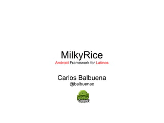 MilkyRice Android  Framework for  Latinos Carlos Balbuena @balbuenac 