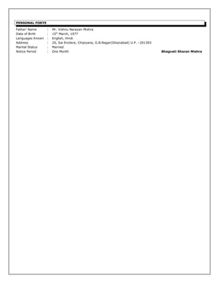 PERSONAL FORTE
Father’ Name : Mr. Vishnu Narayan Mishra
Date of Birth : 15th
March, 1977
Languages Known : English, Hindi
Address : 20, Sai Enclave, Chipiyana, G.B.Nagar(Ghaziabad) U.P. –201303
Marital Status : Married
Notice Period : One Month Bhagvati Sharan Mishra
 