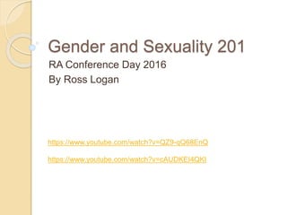 Gender and Sexuality 201
RA Conference Day 2016
By Ross Logan
https://www.youtube.com/watch?v=QZ9-qQ68EnQ
https://www.youtube.com/watch?v=cAUDKEI4QKI
 