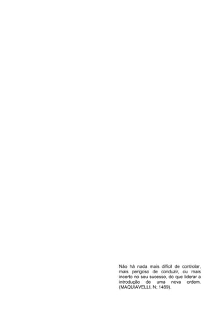 5
Não há nada mais difícil de controlar,
mais perigoso de conduzir, ou mais
incerto no seu sucesso, do que liderar a
introdução de uma nova ordem.
(MAQUIAVELLI, N; 1469).
 