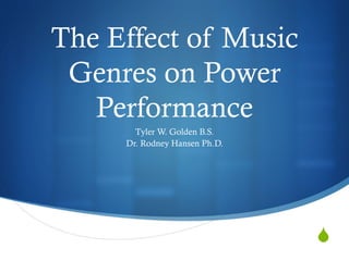 S
The Effect of Music
Genres on Power
Performance
Tyler W. Golden B.S.
Dr. Rodney Hansen Ph.D.
 