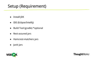 Setup (Requirement)
● Install JDK
● IDE (Eclipse/Intellij)
● Build Tool (gradle) *optional
● Rest-assured jars
● Hamcrest-matchers jars
● Junit jars
 