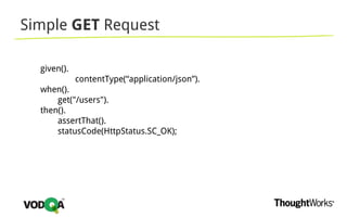 Simple GET Request
given().
contentType(“application/json”).
when().
get("/users").
then().
assertThat().
statusCode(HttpStatus.SC_OK);
 