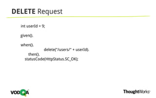 DELETE Request
int userId = 9;
given().
when().
delete("/users/" + userId).
then().
statusCode(HttpStatus.SC_OK);
 