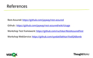 References
Rest-Assured: https://github.com/jayway/rest-assured
Github : https://github.com/jayway/rest-assured/wiki/Usage
Workshop Test framework: https://github.com/ruchikar/RestAssuredTest
Workshop WebService: https://github.com/syedatifakhtar/VodQABomb
 