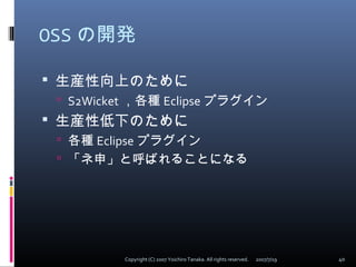 OSS の開発
 生産性向上のために
 S2Wicket ，各種 Eclipse プラグイン
 生産性低下のために
 各種 Eclipse プラグイン
 「ネ申」と呼ばれることになる
2007/7/19 40Copyright (C)...