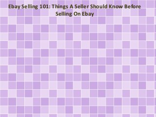 Ebay Selling 101: Things A Seller Should Know Before 
Selling On Ebay 
 