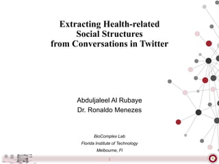 Extracting Health-related
Social Structures
from Conversations in Twitter
Abduljaleel Al Rubaye
Dr. Ronaldo Menezes
BioComplex Lab
Florida Institute of Technology
Melbourne, Fl
1
 