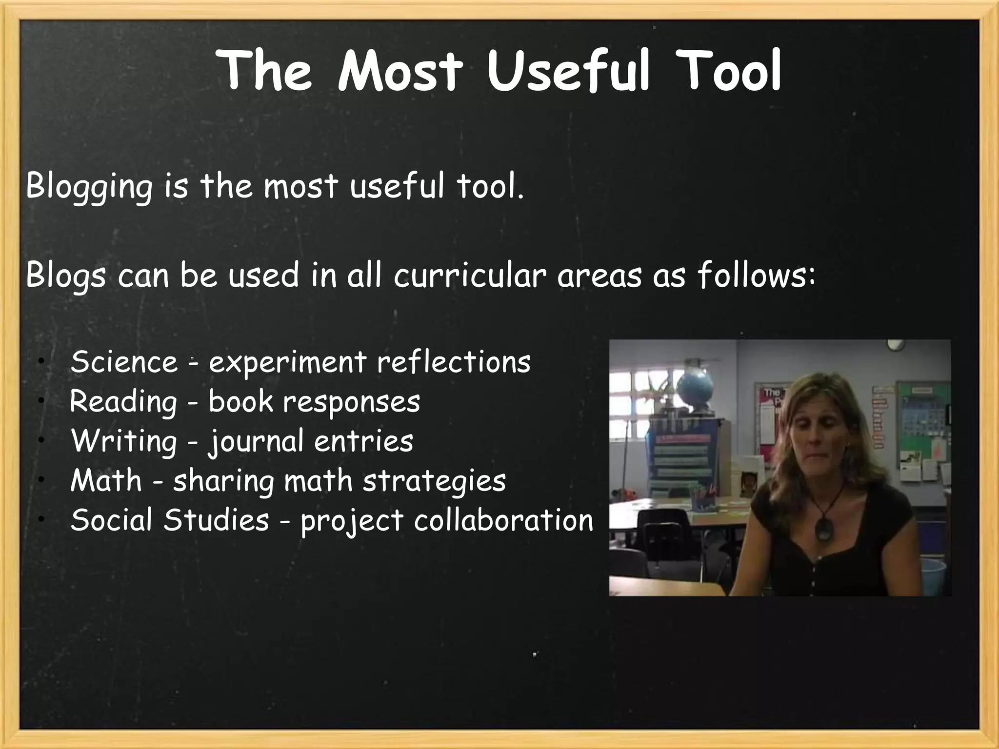 The Most Useful Tool Blogging is the most useful tool.   Blogs can be used in all curricular areas as follows:   Science - experiment reflections Reading - book responses Writing - journal entries Math - sharing math strategies Social Studies - project collaboration 